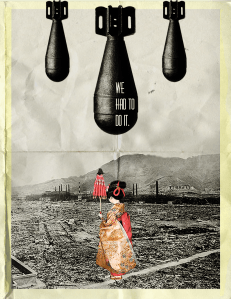 A digital collage depicitng three bombs falling over a decimated Tokyo. The bombs are falling onto an unsuspecting Geisha. One of the bombs is emblazoned with the phrase "We had to do it".